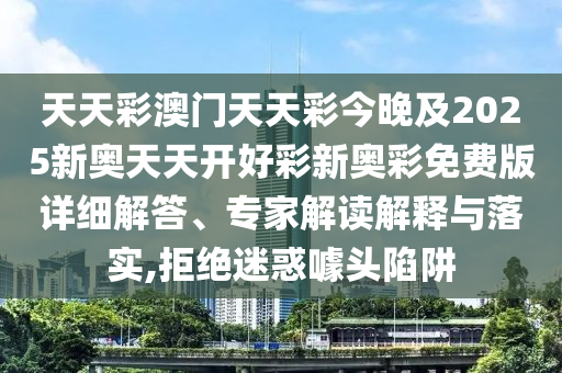 天天彩澳門天天彩今晚及2025新奧天天開好彩新奧彩免費版詳細解答、專家解讀解釋與落實,拒絕迷惑噱頭陷阱